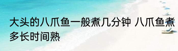 大头的八爪鱼一般煮几分钟 八爪鱼煮多长时间熟
