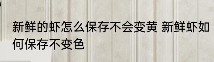 新鲜的虾怎么保存不会变黄 新鲜虾如何保存不变色