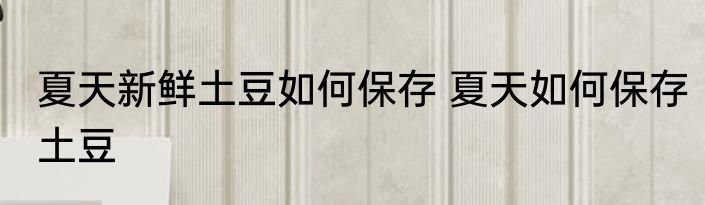 夏天新鲜土豆如何保存 夏天如何保存土豆