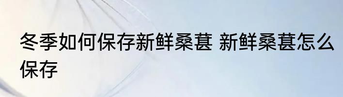 冬季如何保存新鲜桑葚 新鲜桑葚怎么保存