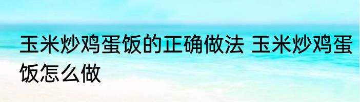玉米炒鸡蛋饭的正确做法 玉米炒鸡蛋饭怎么做
