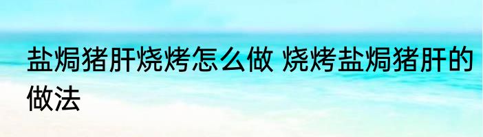 盐焗猪肝烧烤怎么做 烧烤盐焗猪肝的做法