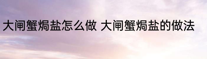 大闸蟹焗盐怎么做 大闸蟹焗盐的做法