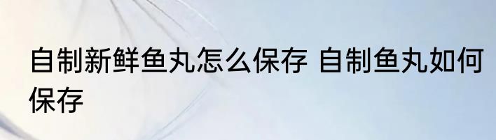 自制新鲜鱼丸怎么保存 自制鱼丸如何保存