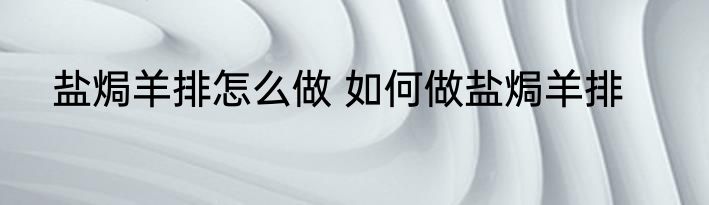 盐焗羊排怎么做 如何做盐焗羊排