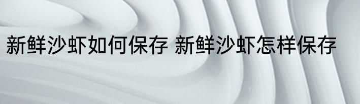 新鲜沙虾如何保存 新鲜沙虾怎样保存