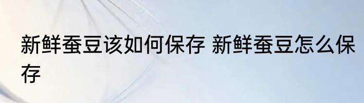新鲜蚕豆该如何保存 新鲜蚕豆怎么保存