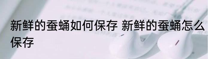 新鲜的蚕蛹如何保存 新鲜的蚕蛹怎么保存