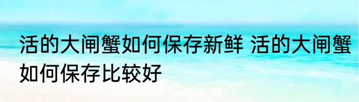 活的大闸蟹如何保存新鲜 活的大闸蟹如何保存比较好