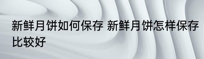 新鲜月饼如何保存 新鲜月饼怎样保存比较好