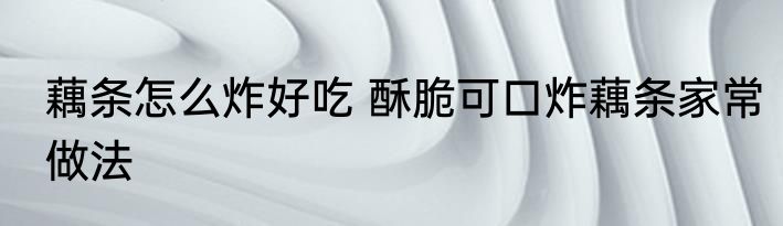 藕条怎么炸好吃 酥脆可口炸藕条家常做法
