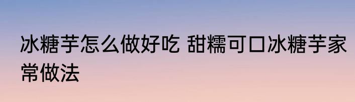 冰糖芋怎么做好吃 甜糯可口冰糖芋家常做法