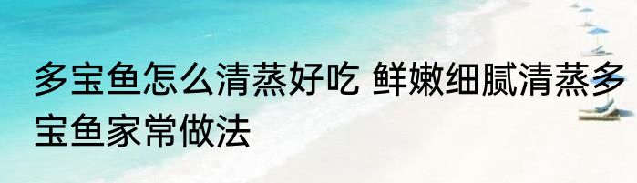 多宝鱼怎么清蒸好吃 鲜嫩细腻清蒸多宝鱼家常做法