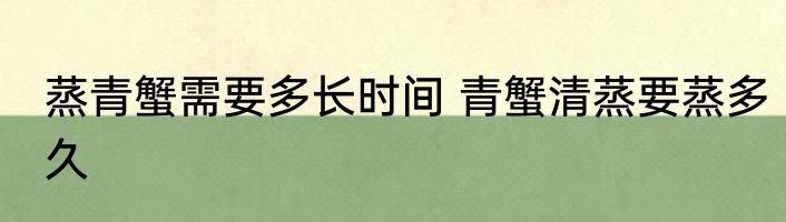 蒸青蟹需要多长时间 青蟹清蒸要蒸多久