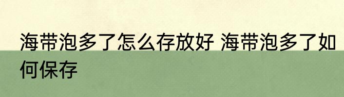 海带泡多了怎么存放好 海带泡多了如何保存