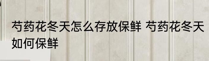 芍药花冬天怎么存放保鲜 芍药花冬天如何保鲜