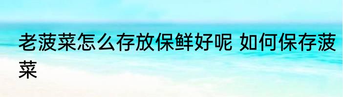 老菠菜怎么存放保鲜好呢 如何保存菠菜