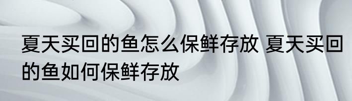 夏天买回的鱼怎么保鲜存放 夏天买回的鱼如何保鲜存放