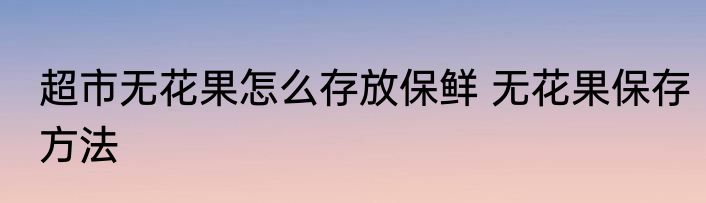 超市无花果怎么存放保鲜 无花果保存方法
