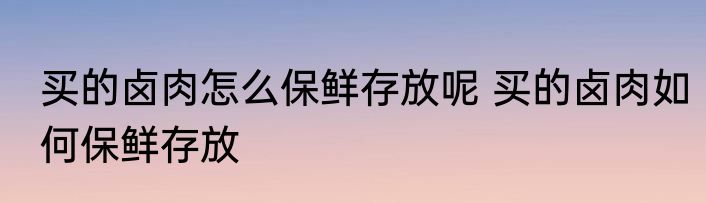 买的卤肉怎么保鲜存放呢 买的卤肉如何保鲜存放