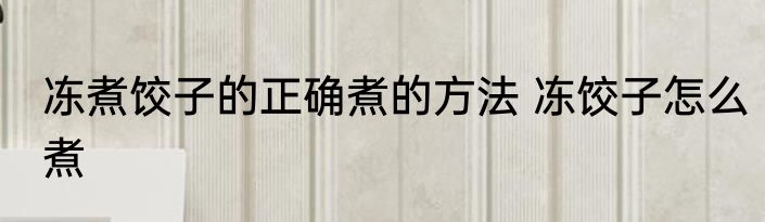 冻煮饺子的正确煮的方法 冻饺子怎么煮