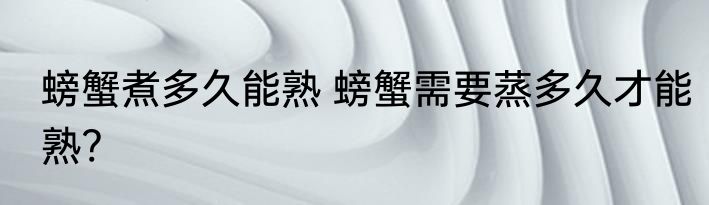 螃蟹煮多久能熟 螃蟹需要蒸多久才能熟?