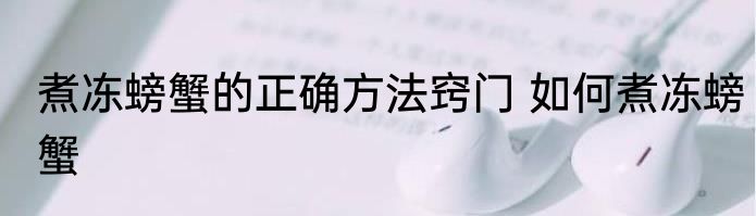 煮冻螃蟹的正确方法窍门 如何煮冻螃蟹