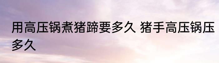 用高压锅煮猪蹄要多久 猪手高压锅压多久