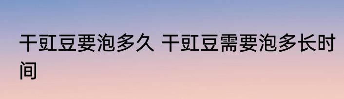 干豇豆要泡多久 干豇豆需要泡多长时间