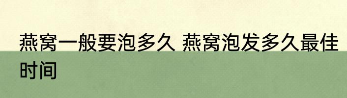 燕窝一般要泡多久 燕窝泡发多久最佳时间
