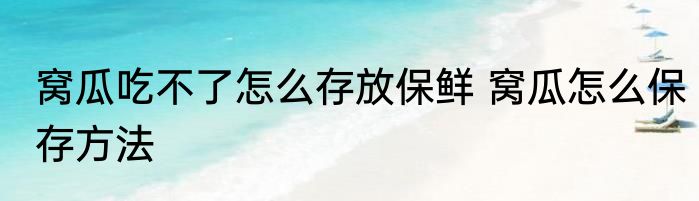 窝瓜吃不了怎么存放保鲜 窝瓜怎么保存方法