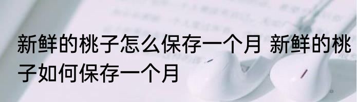 新鲜的桃子怎么保存一个月 新鲜的桃子如何保存一个月