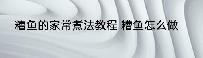 糟鱼的家常煮法教程 糟鱼怎么做