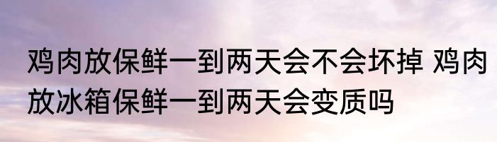 鸡肉放保鲜一到两天会不会坏掉 鸡肉放冰箱保鲜一到两天会变质吗