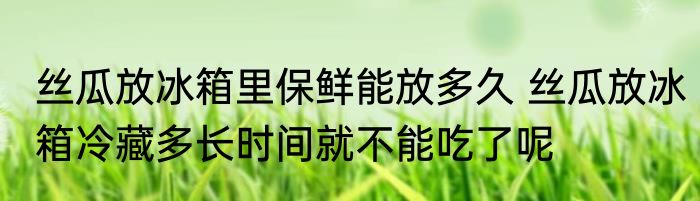 丝瓜放冰箱里保鲜能放多久 丝瓜放冰箱冷藏多长时间就不能吃了呢