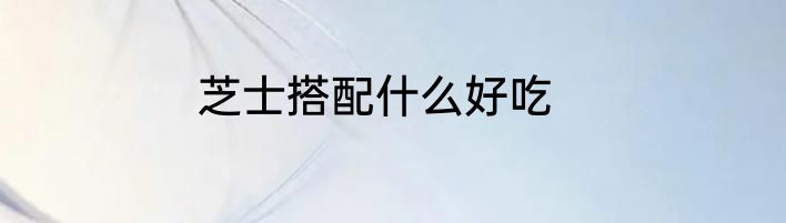 芝士搭配什么好吃