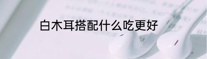 白木耳搭配什么吃更好