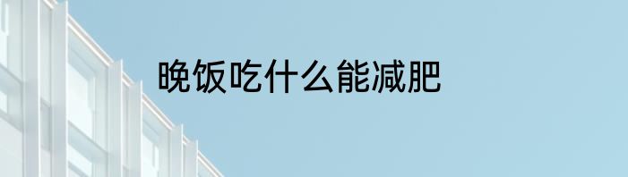 晚饭吃什么能减肥