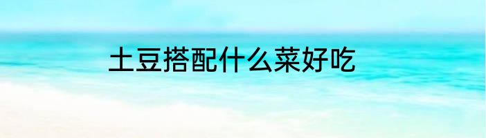 土豆搭配什么菜好吃