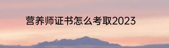 营养师证书怎么考取2023