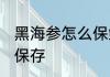 黑海参怎么保鲜存放好些 黑海参如何保存