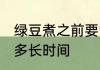 绿豆煮之前要泡多久 绿豆煮之前要泡多长时间