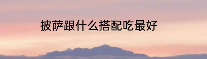 披萨跟什么搭配吃最好