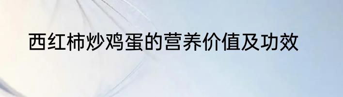 西红柿炒鸡蛋的营养价值及功效