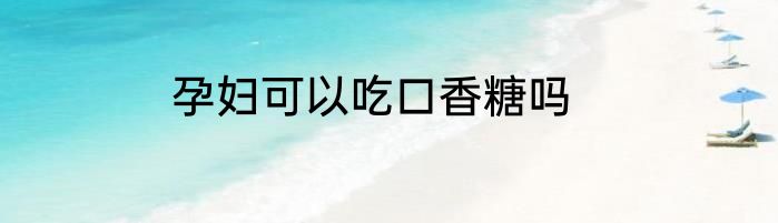 孕妇可以吃口香糖吗