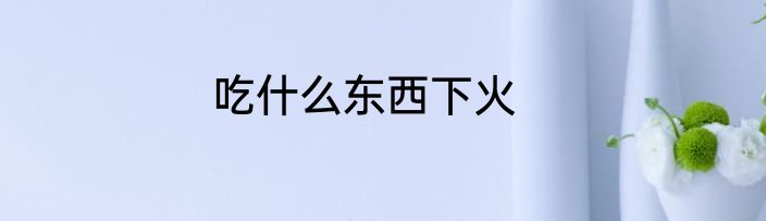 吃什么东西下火