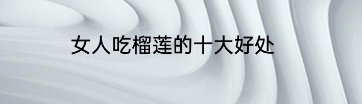 女人吃榴莲的十大好处