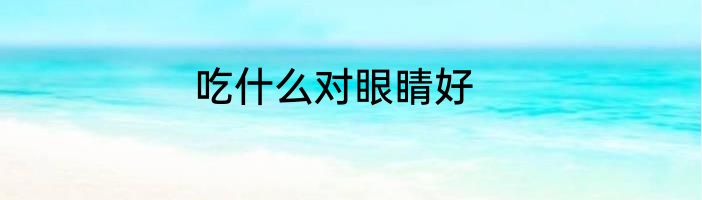 吃什么对眼睛好