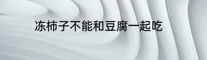 冻柿子不能和豆腐一起吃