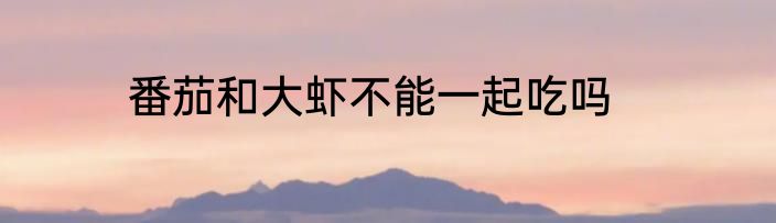 番茄和大虾不能一起吃吗